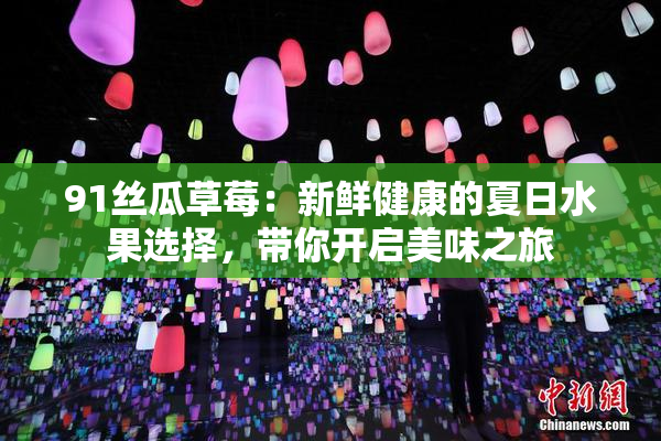 91丝瓜草莓：新鲜健康的夏日水果选择，带你开启美味之旅