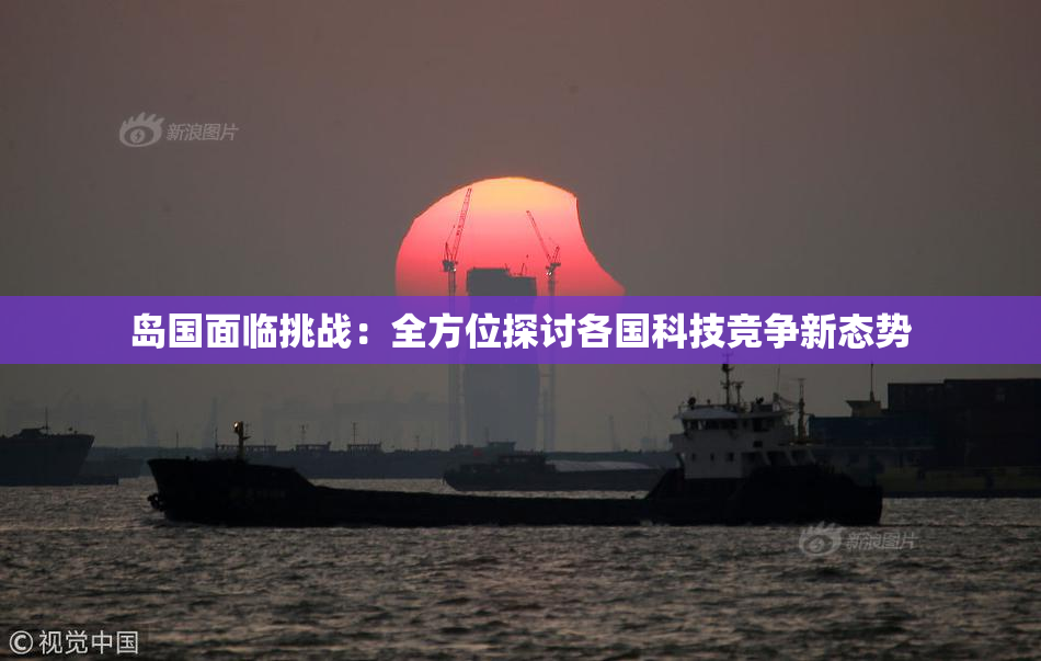 岛国面临挑战：全方位探讨各国科技竞争新态势