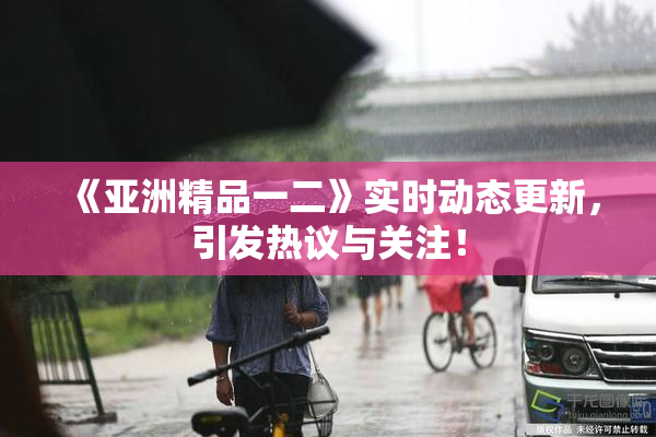 《亚洲精品一二》实时动态更新，引发热议与关注！