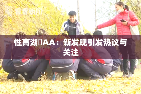 性高湖婬AA：新发现引发热议与关注