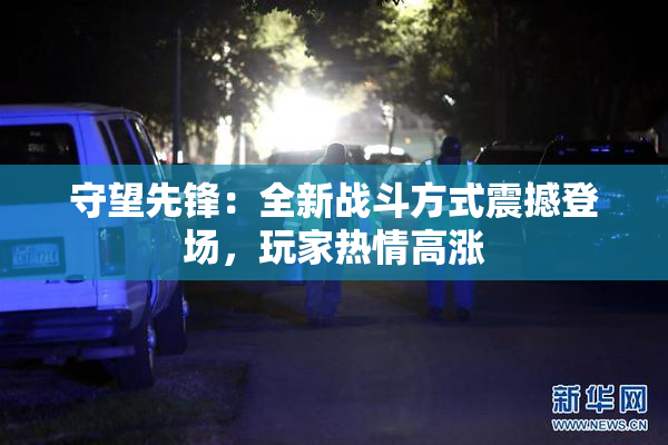 守望先锋：全新战斗方式震撼登场，玩家热情高涨