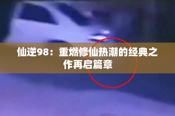 仙逆98：重燃修仙热潮的经典之作再启篇章