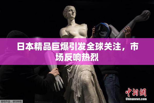 日本精品巨爆引发全球关注，市场反响热烈