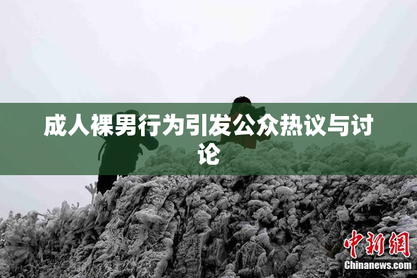 成人裸男行为引发公众热议与讨论