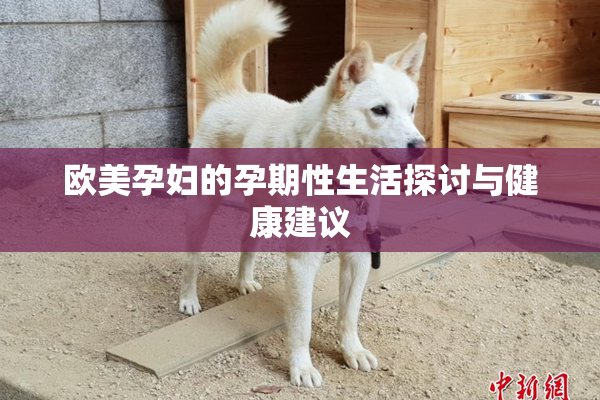 欧美孕妇的孕期性生活探讨与健康建议