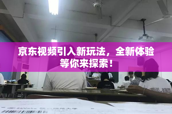 京东视频引入新玩法，全新体验等你来探索！