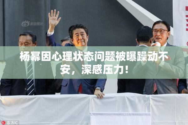 杨幂因心理状态问题被曝躁动不安，深感压力！
