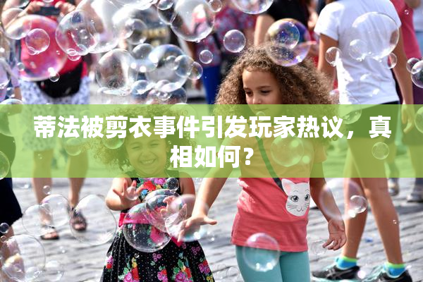 蒂法被剪衣事件引发玩家热议，真相如何？