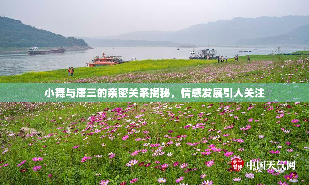 小舞与唐三的亲密关系揭秘，情感发展引人关注