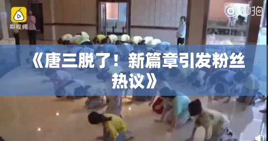 《唐三脱了！新篇章引发粉丝热议》