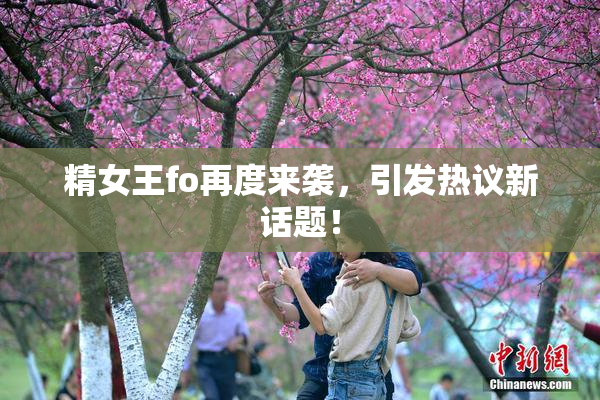 精女王fo再度来袭，引发热议新话题！