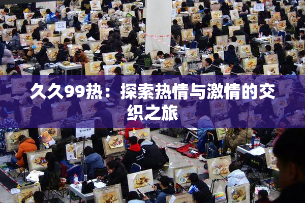 久久99热：探索热情与激情的交织之旅