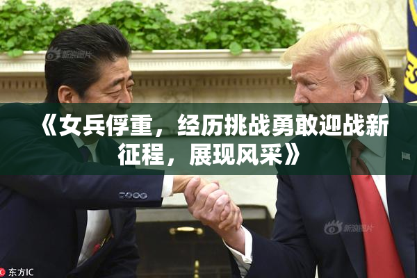 《女兵俘重，经历挑战勇敢迎战新征程，展现风采》