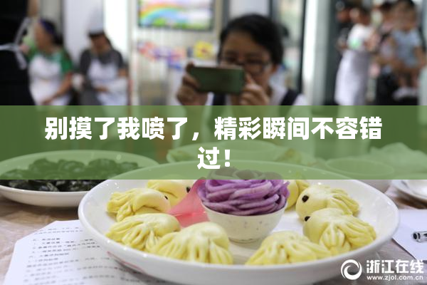 别摸了我喷了，精彩瞬间不容错过！