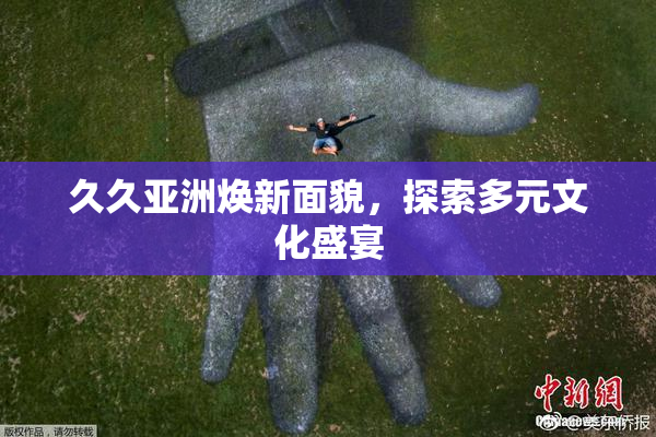 久久亚洲焕新面貌，探索多元文化盛宴