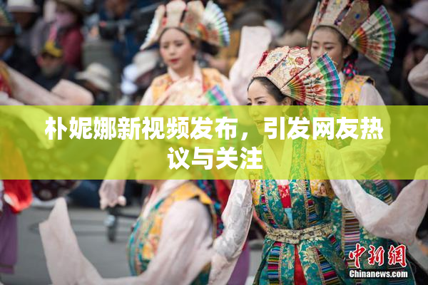 朴妮娜新视频发布，引发网友热议与关注