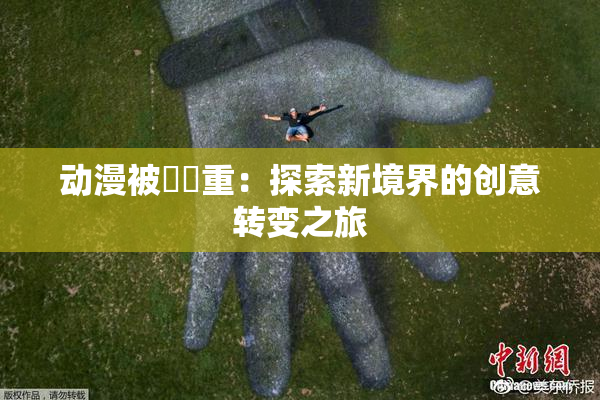 动漫被❌‌重：探索新境界的创意转变之旅