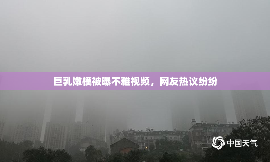巨乳嫩模被曝不雅视频，网友热议纷纷