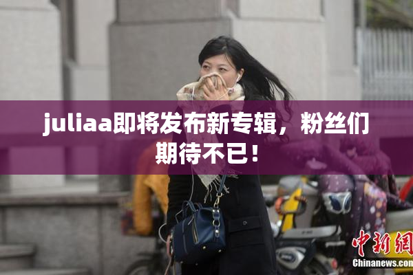 juliaa即将发布新专辑，粉丝们期待不已！