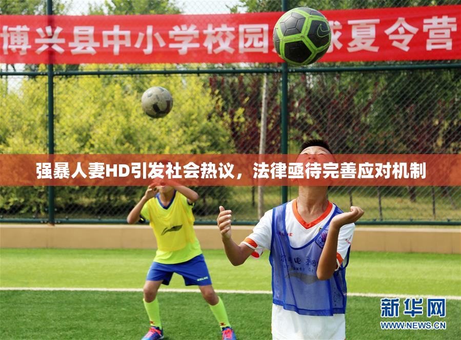 强暴人妻HD引发社会热议，法律亟待完善应对机制