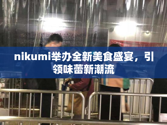 nikumi举办全新美食盛宴，引领味蕾新潮流