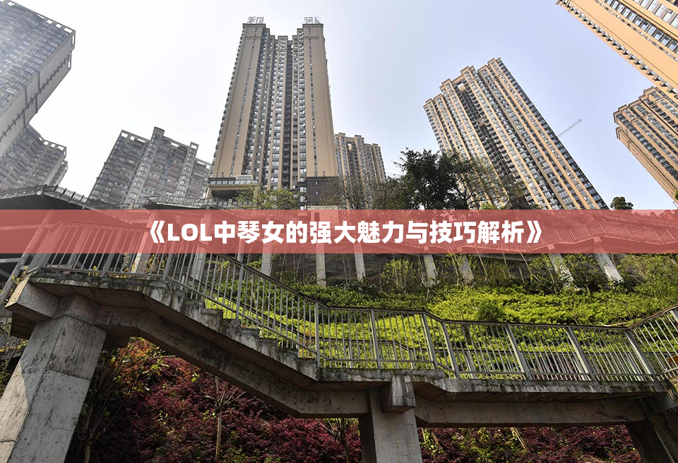 《LOL中琴女的强大魅力与技巧解析》