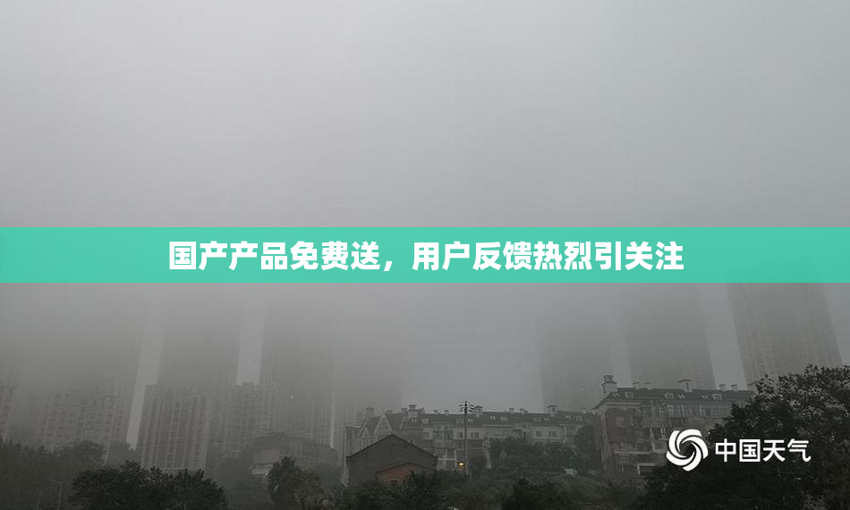 国产产品免费送，用户反馈热烈引关注