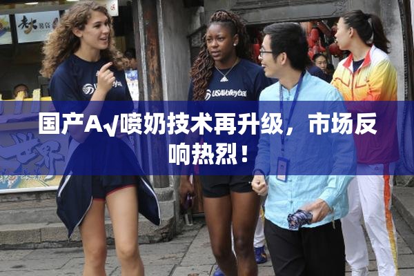 国产A√喷奶技术再升级，市场反响热烈！
