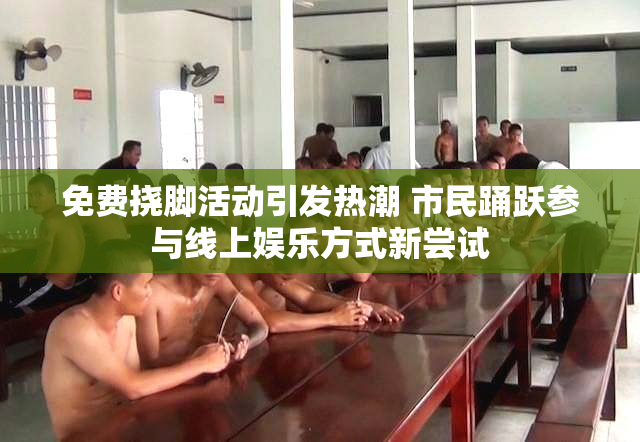 免费挠脚活动引发热潮 市民踊跃参与线上娱乐方式新尝试