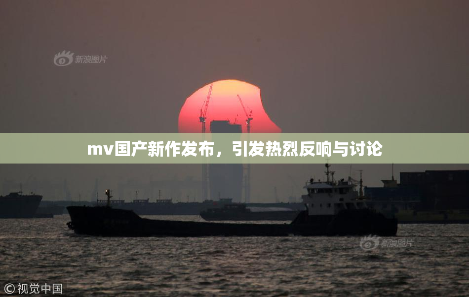 mv国产新作发布，引发热烈反响与讨论
