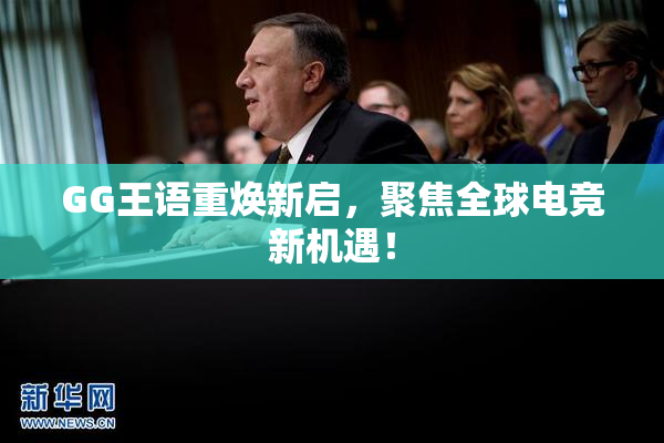 GG王语重焕新启，聚焦全球电竞新机遇！