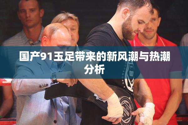 国产91玉足带来的新风潮与热潮分析