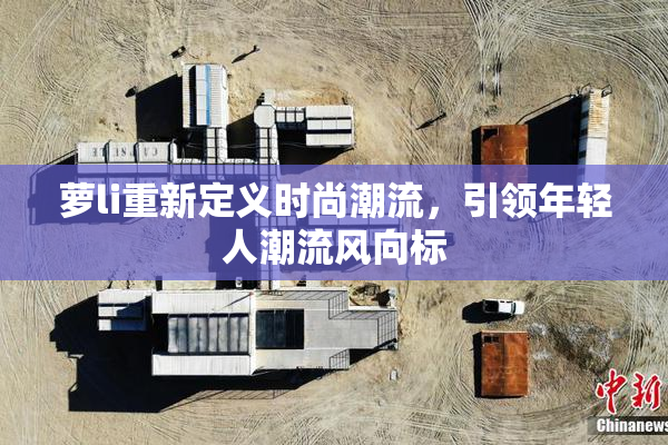 萝li重新定义时尚潮流，引领年轻人潮流风向标