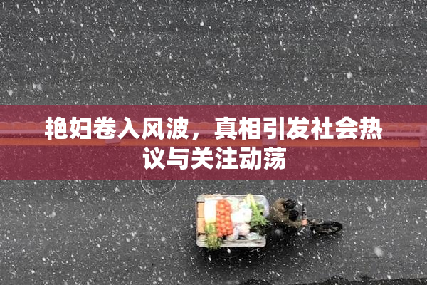 艳妇卷入风波，真相引发社会热议与关注动荡