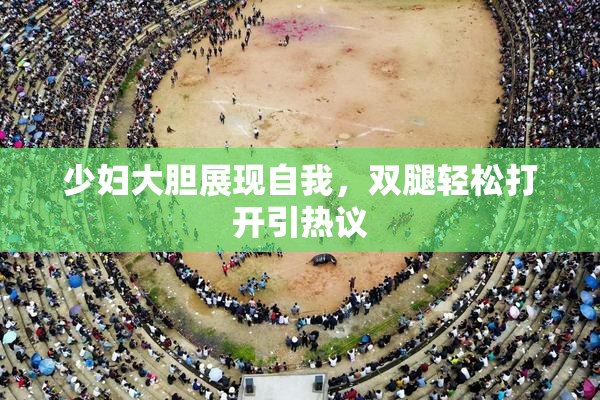 少妇大胆展现自我，双腿轻松打开引热议