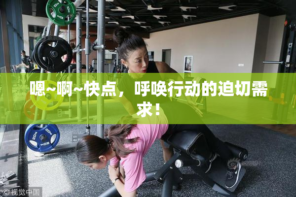 嗯~啊~快点，呼唤行动的迫切需求！