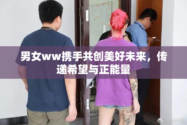 男女ww携手共创美好未来，传递希望与正能量
