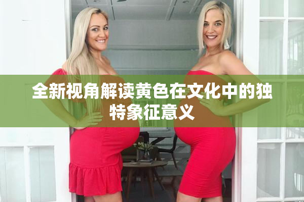 全新视角解读黄色在文化中的独特象征意义