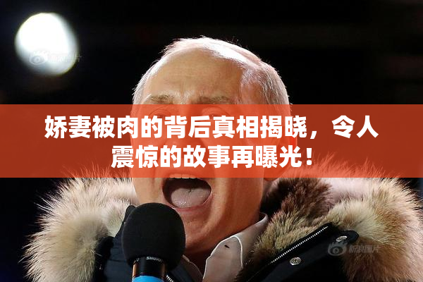 娇妻被肉的背后真相揭晓，令人震惊的故事再曝光！