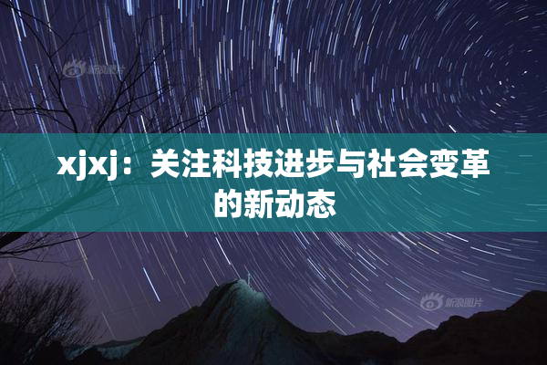 xjxj：关注科技进步与社会变革的新动态