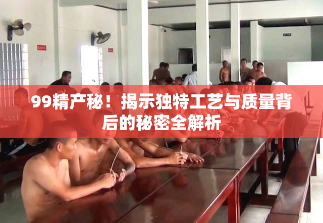 99精产秘！揭示独特工艺与质量背后的秘密全解析