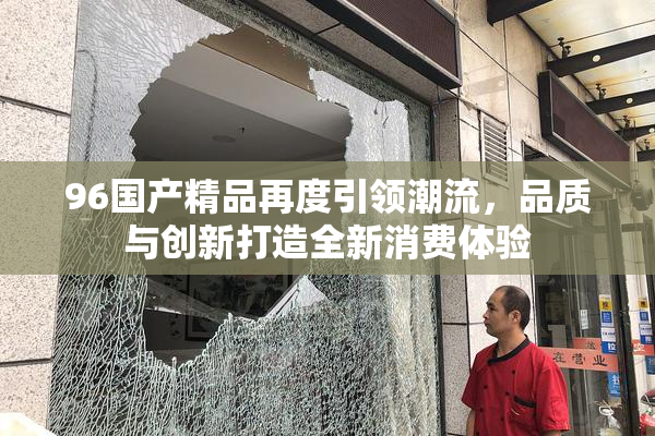 96国产精品再度引领潮流，品质与创新打造全新消费体验