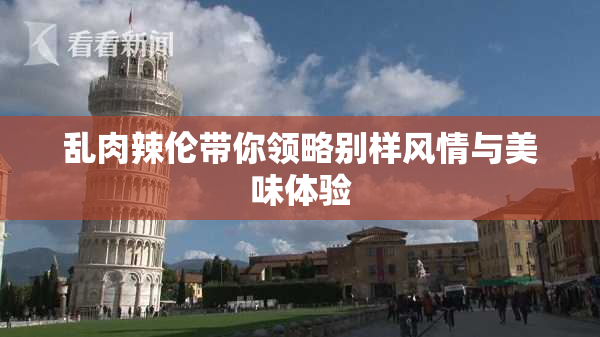 乱肉辣伦带你领略别样风情与美味体验