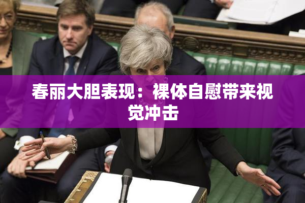 春丽大胆表现：裸体自慰带来视觉冲击