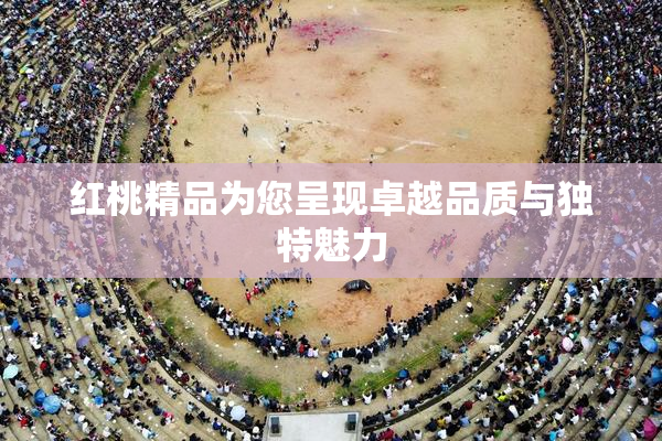 红桃精品为您呈现卓越品质与独特魅力