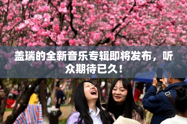盖瑞的全新音乐专辑即将发布，听众期待已久！