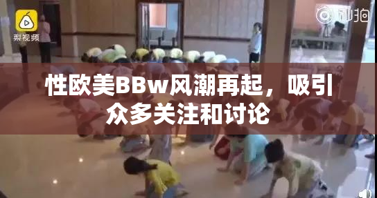 性欧美BBw风潮再起，吸引众多关注和讨论