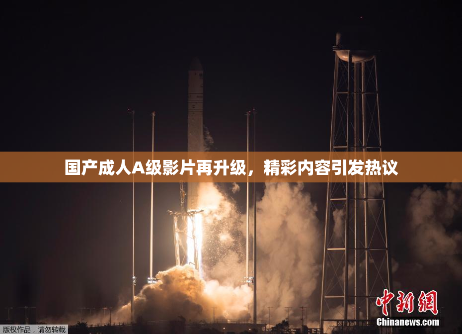 国产成人A级影片再升级，精彩内容引发热议