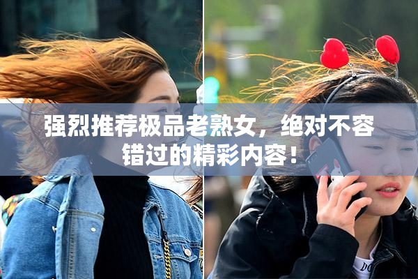 强烈推荐极品老熟女，绝对不容错过的精彩内容！