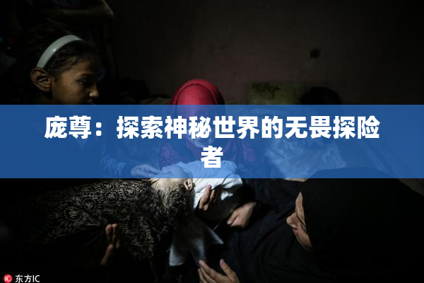 庞尊：探索神秘世界的无畏探险者